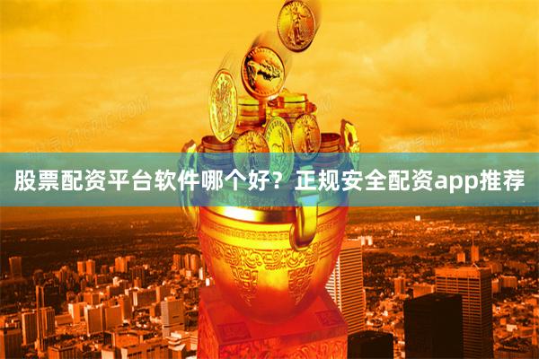 股票配资平台软件哪个好？正规安全配资app推荐