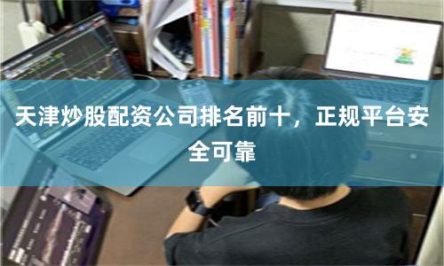 天津炒股配资公司排名前十，正规平台安全可靠