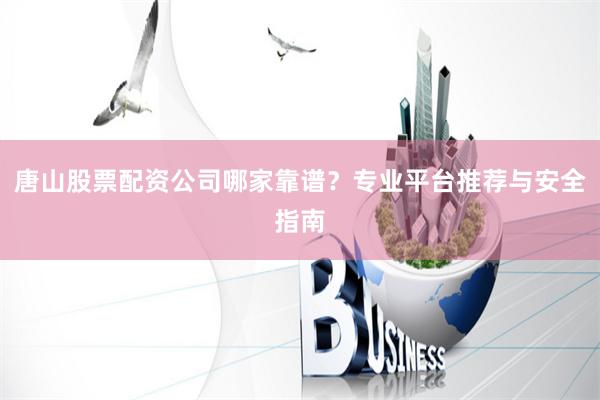 唐山股票配资公司哪家靠谱？专业平台推荐与安全指南