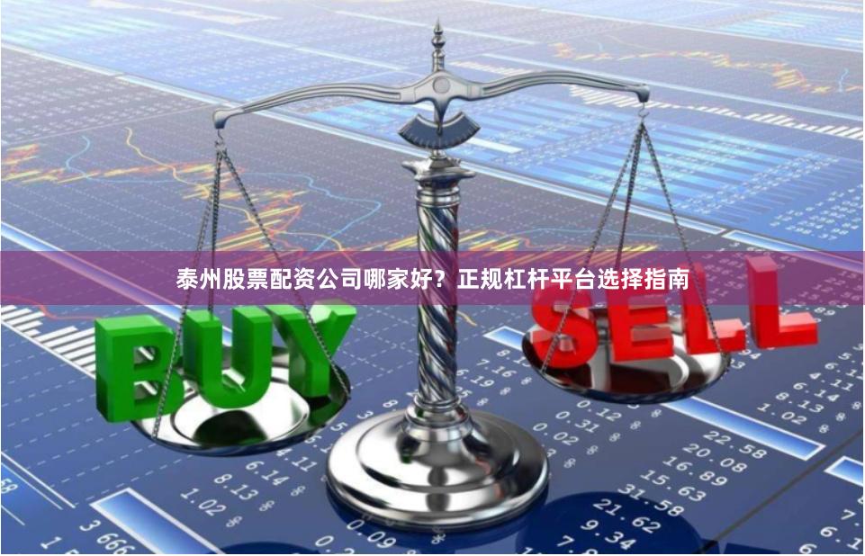 泰州股票配资公司哪家好？正规杠杆平台选择指南