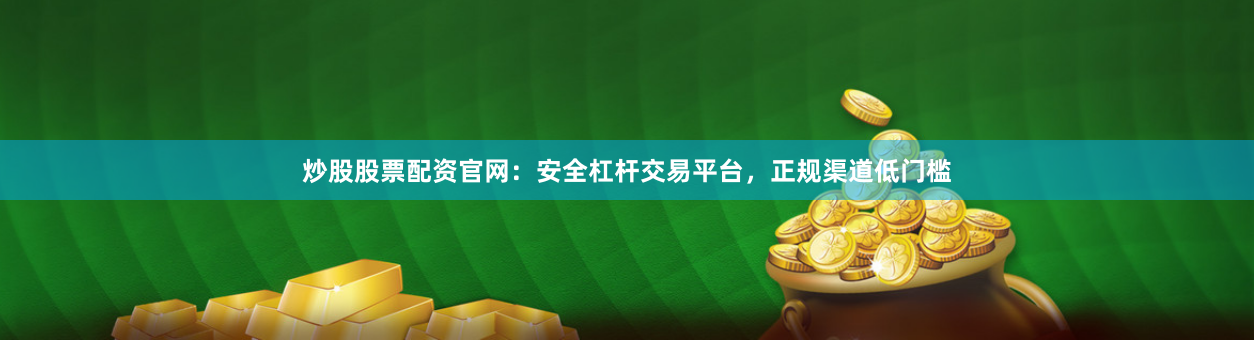 炒股股票配资官网：安全杠杆交易平台，正规渠道低门槛