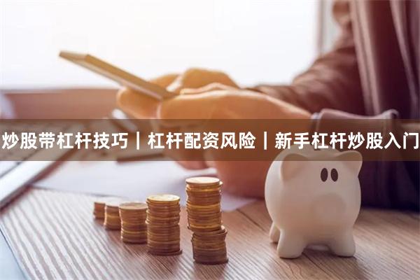 炒股带杠杆技巧｜杠杆配资风险｜新手杠杆炒股入门