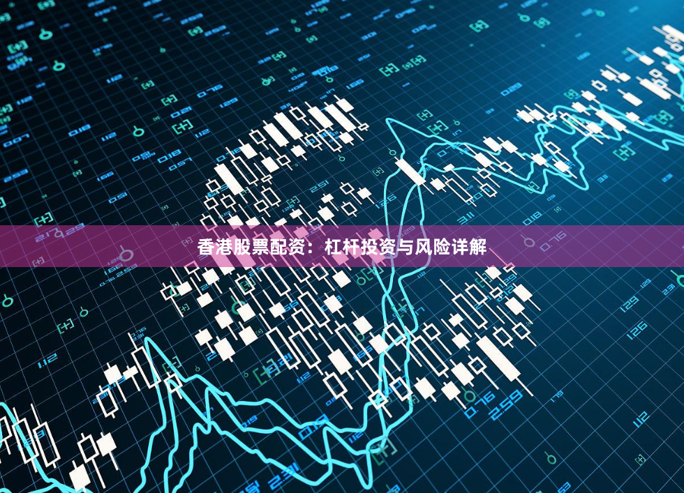 香港股票配资：杠杆投资与风险详解