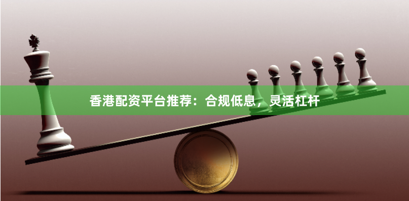 香港配资平台推荐：合规低息，灵活杠杆