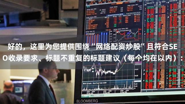 好的，这里为您提供围绕“网络配资炒股”且符合SEO收录要求、标题不重复的标题建议（每个均在以内）：