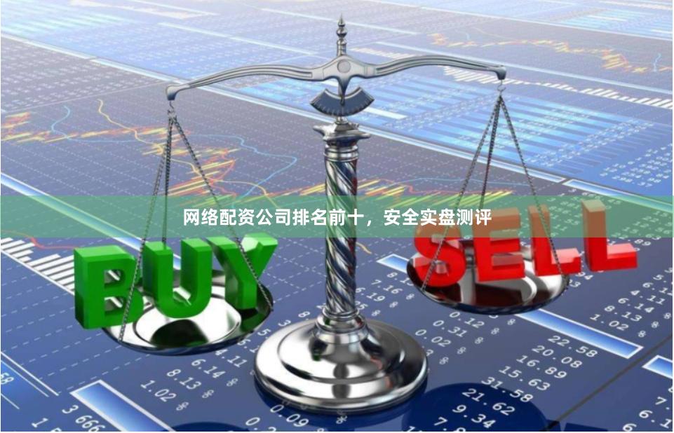 网络配资公司排名前十，安全实盘测评