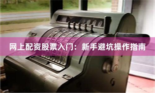 网上配资股票入门：新手避坑操作指南