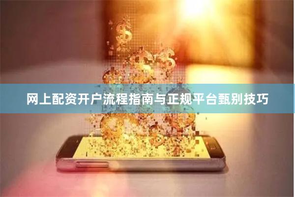 网上配资开户流程指南与正规平台甄别技巧